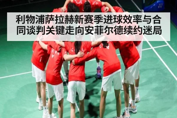 利物浦萨拉赫新赛季进球效率与合同谈判关键走向安菲尔德续约迷局
