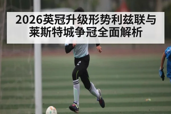 2026英冠升级形势利兹联与莱斯特城争冠全面解析