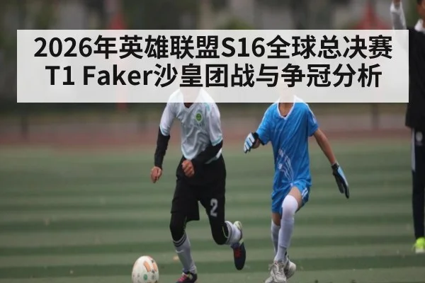 2026年英雄联盟S16全球总决赛T1 Faker沙皇团战与争冠分析