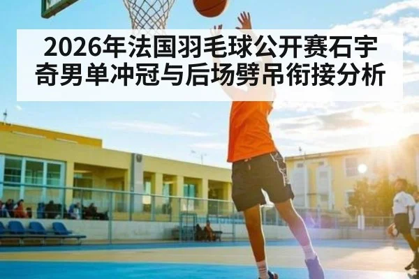 2026年法国羽毛球公开赛石宇奇男单冲冠与后场劈吊衔接分析
